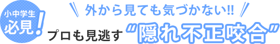 小中学生必見!要注意！プロも見逃す“隠れ不正咬合”