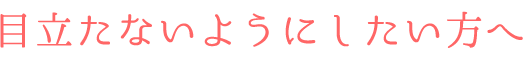 目立たないようにしたい方へ