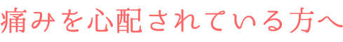 痛みを心配されている方へ